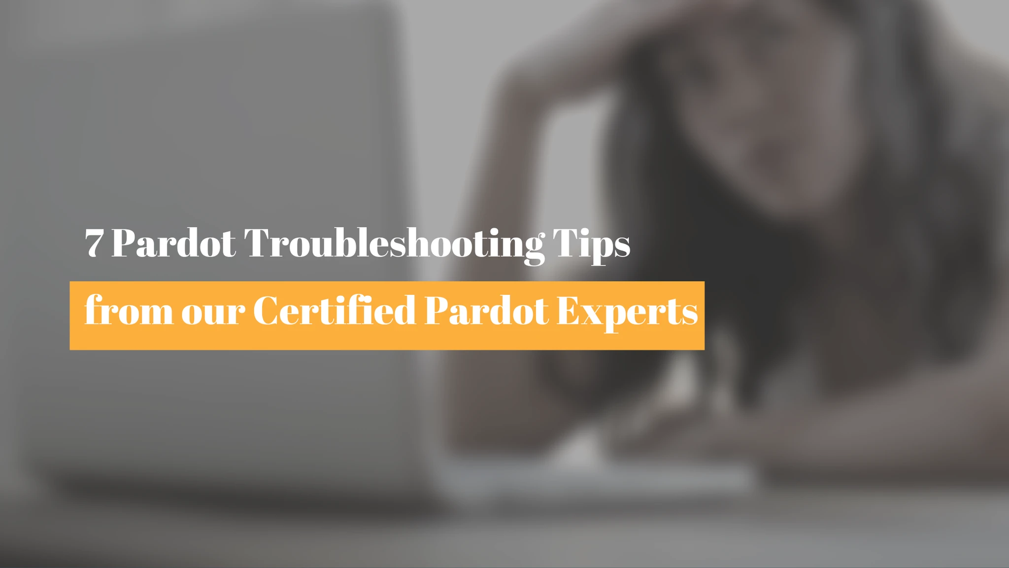 7 Pardot Troubleshooting Tips from our Certified Pardot Experts